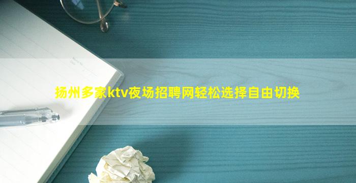 扬州多家ktv夜场招聘网轻松选择自由切换