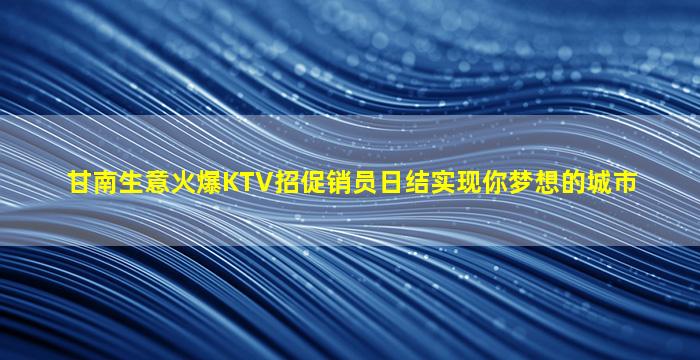 甘南生意火爆KTV招促销员日结实现你梦想的城市